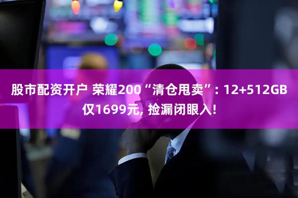 股市配资开户 荣耀200“清仓甩卖”: 12+512GB仅1699元, 捡漏闭眼入!