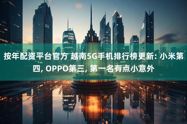 按年配资平台官方 越南5G手机排行榜更新: 小米第四, OPPO第三, 第一名有点小意外