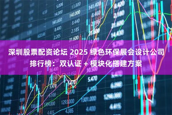 深圳股票配资论坛 2025 绿色环保展会设计公司排行榜：双认证 + 模块化搭建方案