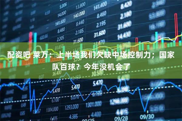 配资吧 莱万：上半场我们欠缺中场控制力；国家队百球？今年没机会了