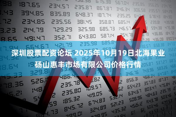 深圳股票配资论坛 2025年10月19日北海果业砀山惠丰市场有限公司价格行情