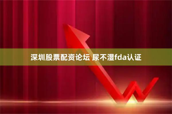 深圳股票配资论坛 尿不湿fda认证