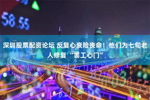 深圳股票配资论坛 反复心衰险丧命！他们为七旬老人修复 “罢工心门”