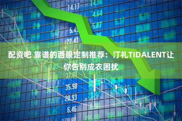 配资吧 靠谱的西服定制推荐：汀礼TIDALENT让你告别成衣困扰