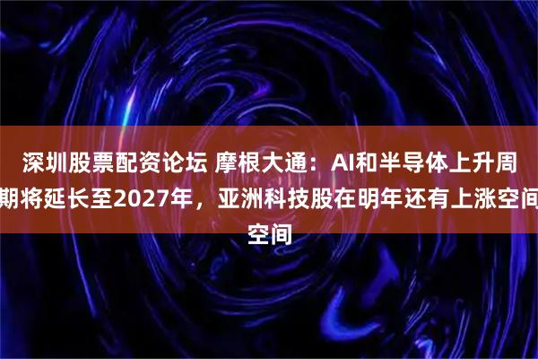 深圳股票配资论坛 摩根大通：AI和半导体上升周期将延长至2027年，亚洲科技股在明年还有上涨空间