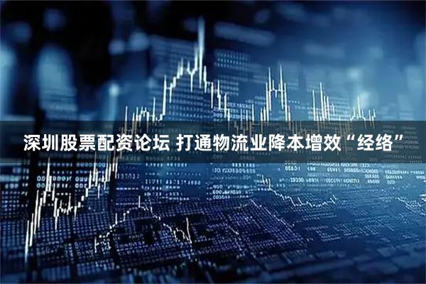 深圳股票配资论坛 打通物流业降本增效“经络”