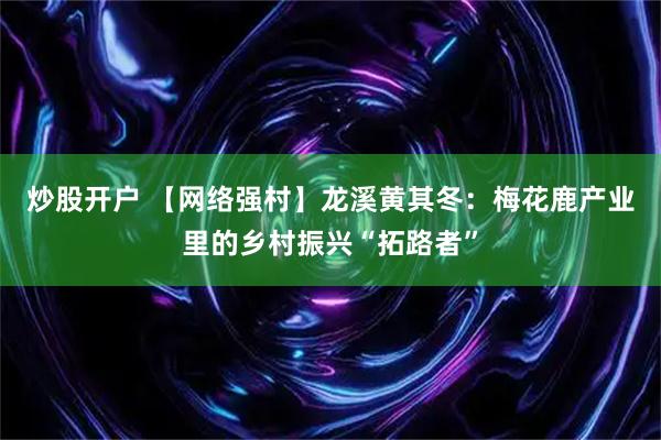 炒股开户 【网络强村】龙溪黄其冬：梅花鹿产业里的乡村振兴“拓路者”