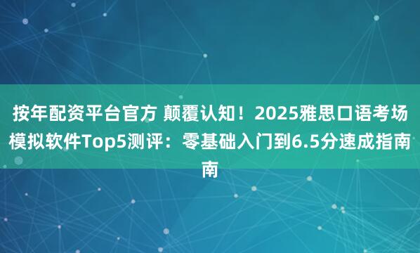 按年配资平台官方 颠覆认知！2025雅思口语考场模拟软件Top5测评：零基础入门到6.5分速成指南