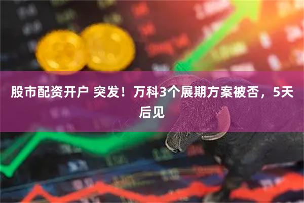 股市配资开户 突发！万科3个展期方案被否，5天后见