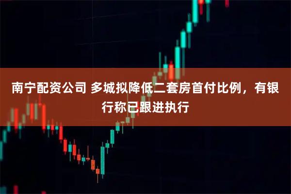 南宁配资公司 多城拟降低二套房首付比例，有银行称已跟进执行