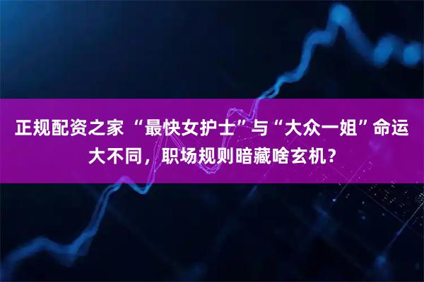 正规配资之家 “最快女护士”与“大众一姐”命运大不同，职场规则暗藏啥玄机？