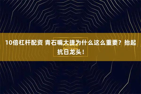10倍杠杆配资 青石嘴大捷为什么这么重要?抬起抗日龙头!