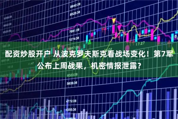 配资炒股开户 从波克罗夫斯克看战场变化！第7军公布上周战果，机密情报泄露？