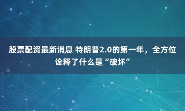 股票配资最新消息 特朗普2.0的第一年，全方位诠释了什么是“破坏”