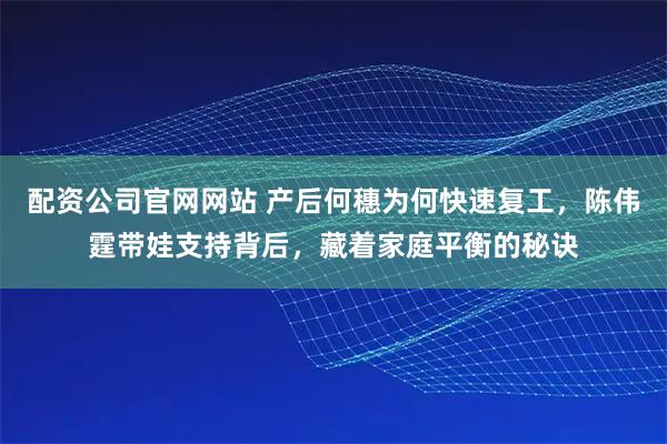 配资公司官网网站 产后何穗为何快速复工，陈伟霆带娃支持背后，藏着家庭平衡的秘诀