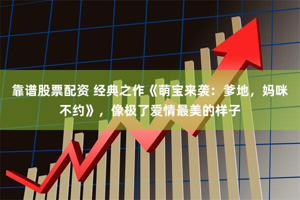 靠谱股票配资 经典之作《萌宝来袭：爹地，妈咪不约》，像极了爱情最美的样子