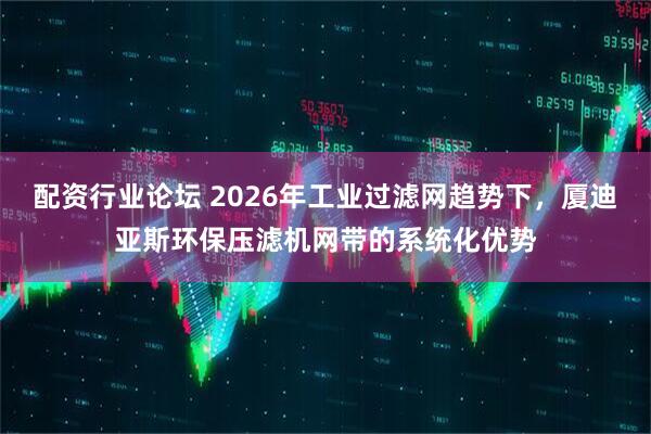 配资行业论坛 2026年工业过滤网趋势下，厦迪亚斯环保压滤机网带的系统化优势