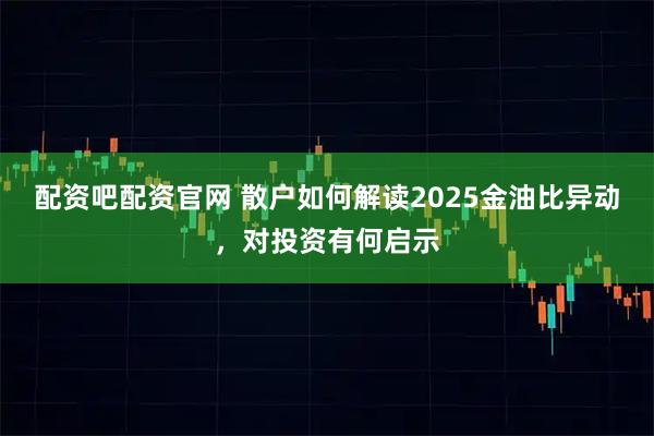 配资吧配资官网 散户如何解读2025金油比异动，对投资有何启示