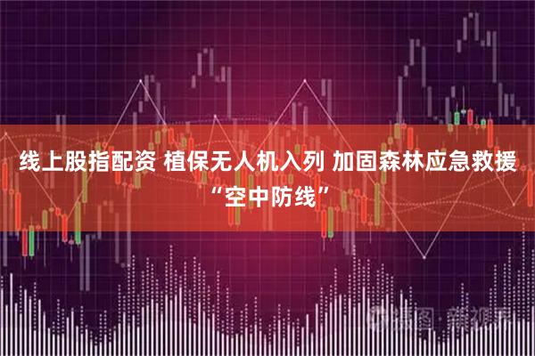 线上股指配资 植保无人机入列 加固森林应急救援“空中防线”