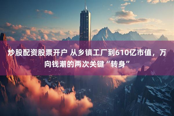 炒股配资股票开户 从乡镇工厂到610亿市值，万向钱潮的两次关键“转身”