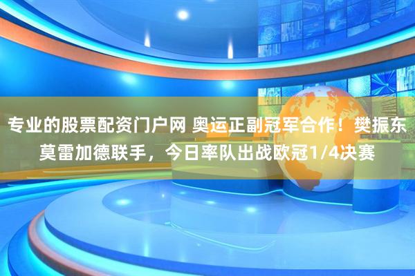 专业的股票配资门户网 奥运正副冠军合作！樊振东莫雷加德联手，今日率队出战欧冠1/4决赛
