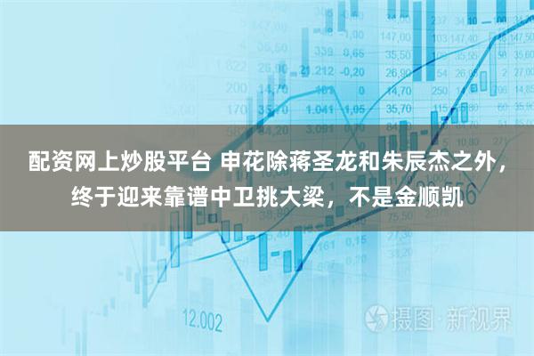 配资网上炒股平台 申花除蒋圣龙和朱辰杰之外，终于迎来靠谱中卫挑大梁，不是金顺凯