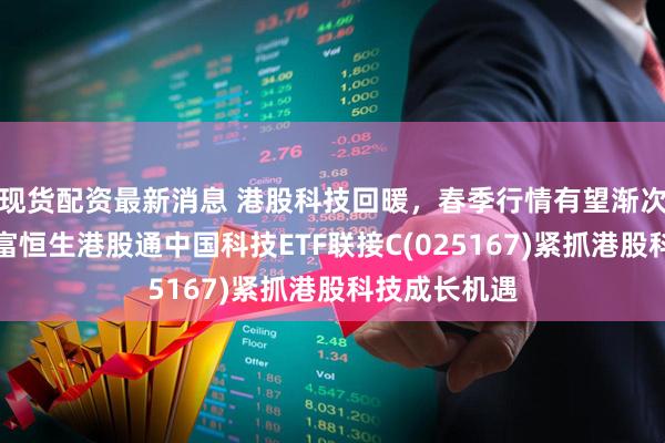 现货配资最新消息 港股科技回暖，春季行情有望渐次展开，汇添富恒生港股通中国科技ETF联接C(025167)紧抓港股科技成长机遇