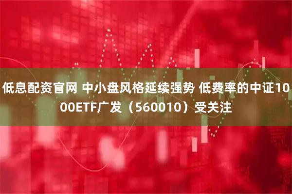 低息配资官网 中小盘风格延续强势 低费率的中证1000ETF广发（560010）受关注