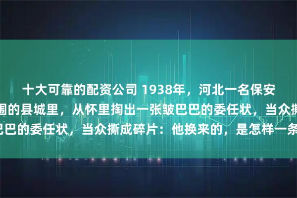 十大可靠的配资公司 1938年，河北一名保安团长，在被日军重重包围的县城里，从怀里掏出一张皱巴巴的委任状，当众撕成碎片：他换来的，是怎样一条活路？