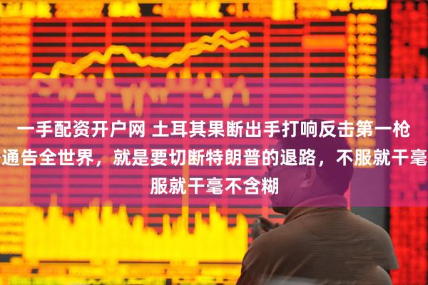 一手配资开户网 土耳其果断出手打响反击第一枪，公开通告全世界，就是要切断特朗普的退路，不服就干毫不含糊