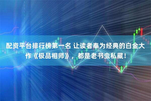 配资平台排行榜第一名 让读者奉为经典的白金大作《极品相师》，都是老书虫私藏！