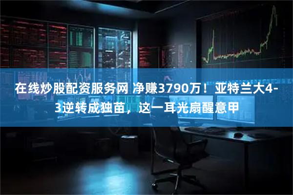 在线炒股配资服务网 净赚3790万！亚特兰大4-3逆转成独苗，这一耳光扇醒意甲
