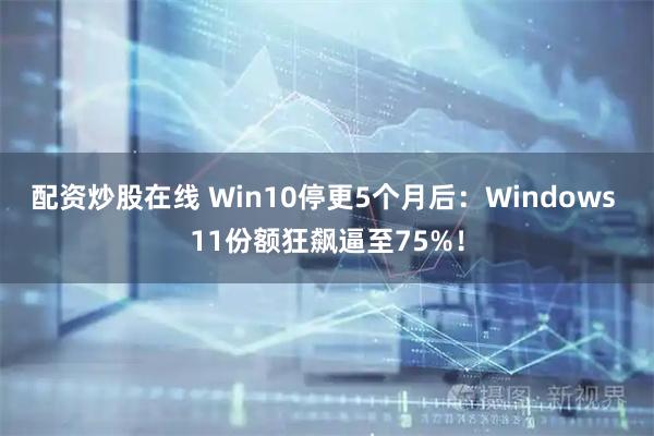 配资炒股在线 Win10停更5个月后：Windows 11份额狂飙逼至75%！