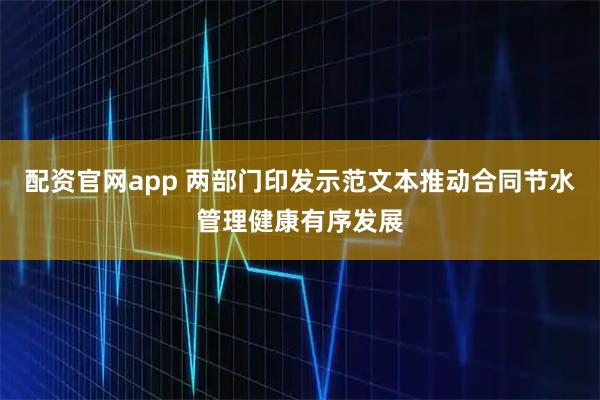 配资官网app 两部门印发示范文本推动合同节水管理健康有序发展