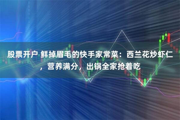 股票开户 鲜掉眉毛的快手家常菜：西兰花炒虾仁，营养满分，出锅全家抢着吃