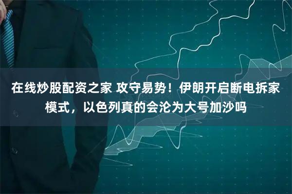 在线炒股配资之家 攻守易势！伊朗开启断电拆家模式，以色列真的会沦为大号加沙吗