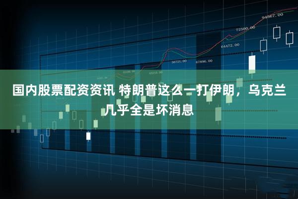 国内股票配资资讯 特朗普这么一打伊朗，乌克兰几乎全是坏消息