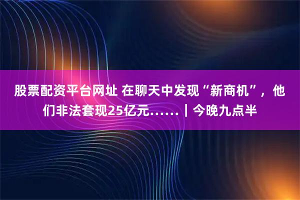 股票配资平台网址 在聊天中发现“新商机”，他们非法套现25亿元……｜今晚九点半