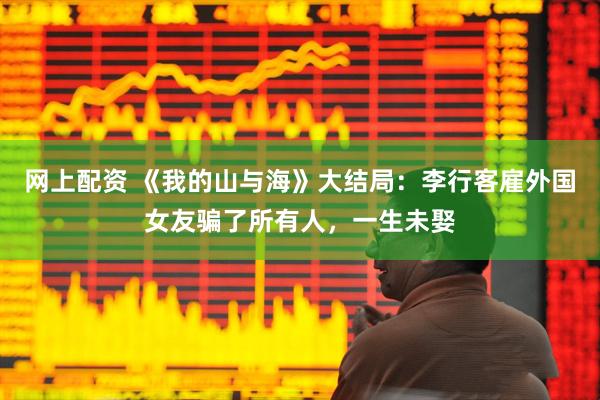 网上配资 《我的山与海》大结局:李行客雇外国女友骗了所有人,一生未娶