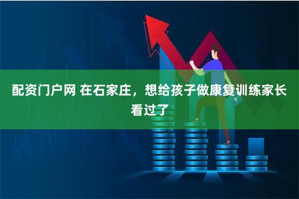 配资门户网 在石家庄，想给孩子做康复训练家长看过了