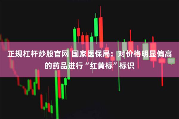 正规杠杆炒股官网 国家医保局:对价格明显偏高的药品进行“红黄标”标识