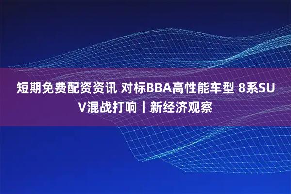 短期免费配资资讯 对标BBA高性能车型 8系SUV混战打响丨新经济观察