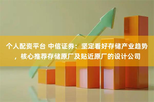 个人配资平台 中信证券：坚定看好存储产业趋势，核心推荐存储原厂及贴近原厂的设计公司