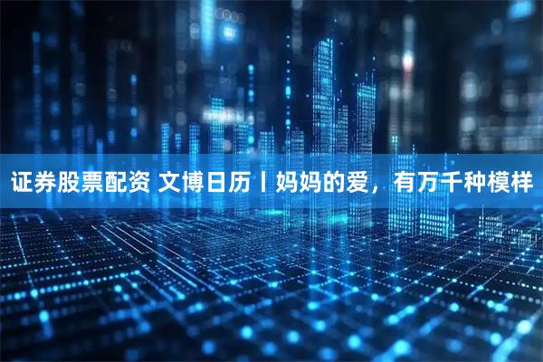 证券股票配资 文博日历丨妈妈的爱，有万千种模样