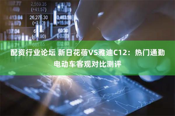 配资行业论坛 新日花蓓VS雅迪C12：热门通勤电动车客观对比测评