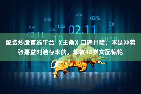 配资炒股首选平台 《主角》口碑井喷，本是冲着张嘉益刘浩存来的，却被48岁女配惊艳