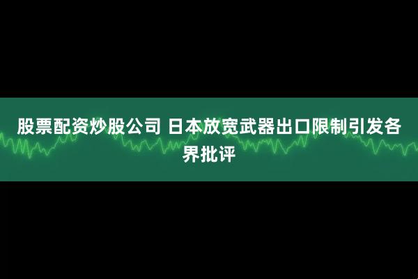 股票配资炒股公司 日本放宽武器出口限制引发各界批评