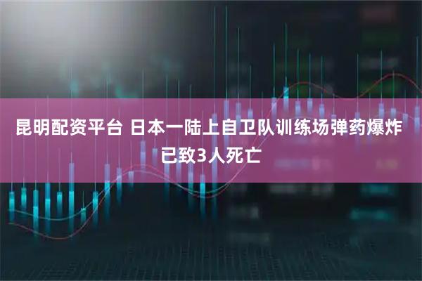 昆明配资平台 日本一陆上自卫队训练场弹药爆炸 已致3人死亡
