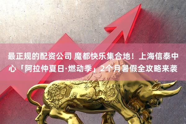 最正规的配资公司 魔都快乐集合地！上海信泰中心「阿拉仲夏日·燃动季」2个月暑假全攻略来袭