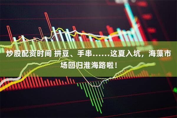 炒股配资时间 拼豆、手串……这夏入坑，海藻市场回归淮海路啦！